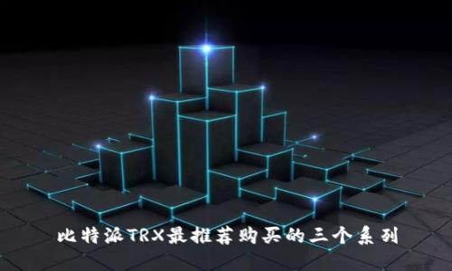 比特派TRX最推荐购买的三个系列